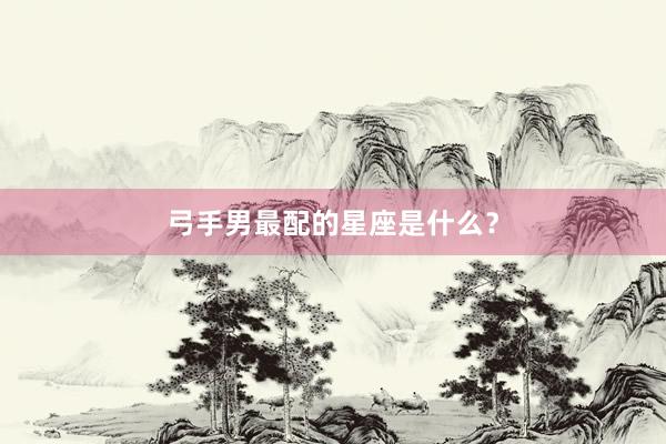 弓手男最配的星座是什么？