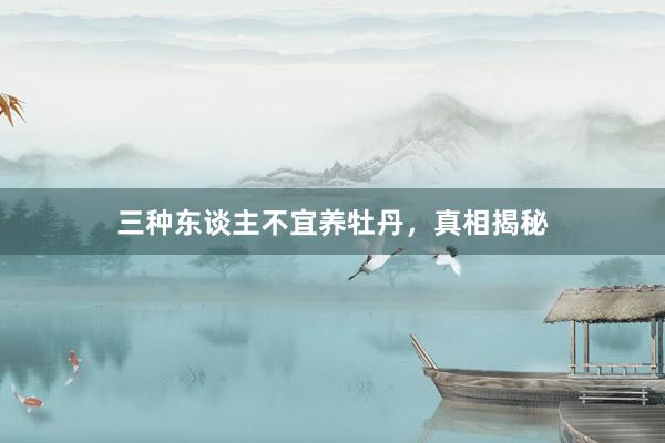 三种东谈主不宜养牡丹，真相揭秘