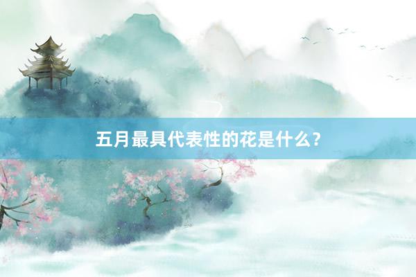 五月最具代表性的花是什么？