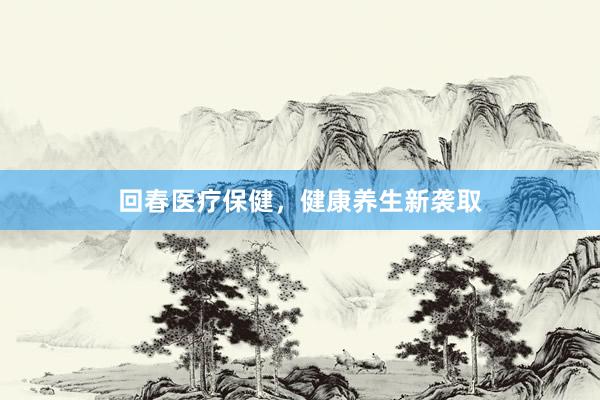 回春医疗保健，健康养生新袭取