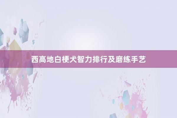 西高地白梗犬智力排行及磨练手艺