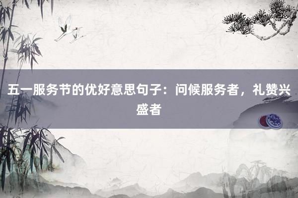 五一服务节的优好意思句子：问候服务者，礼赞兴盛者